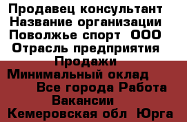 Продавец-консультант › Название организации ­ Поволжье-спорт, ООО › Отрасль предприятия ­ Продажи › Минимальный оклад ­ 40 000 - Все города Работа » Вакансии   . Кемеровская обл.,Юрга г.